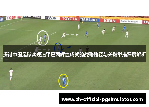 探讨中国足球实现追平巴西辉煌成就的战略路径与关键举措深度解析