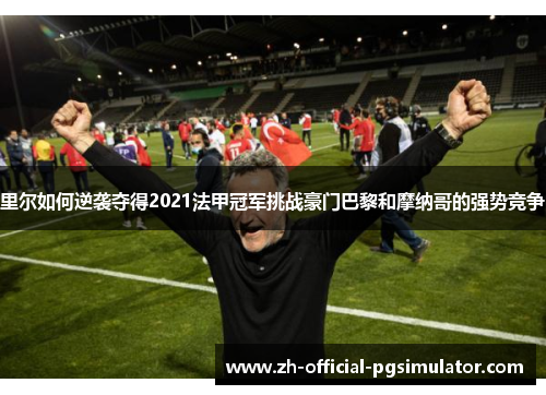 里尔如何逆袭夺得2021法甲冠军挑战豪门巴黎和摩纳哥的强势竞争