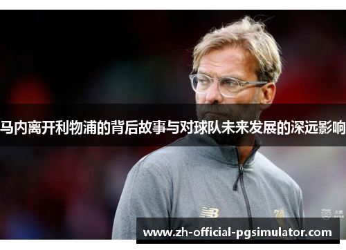 马内离开利物浦的背后故事与对球队未来发展的深远影响