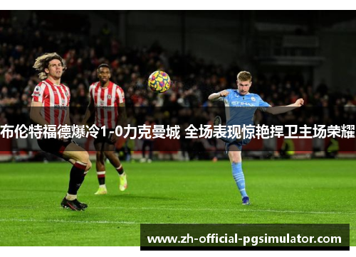 布伦特福德爆冷1-0力克曼城 全场表现惊艳捍卫主场荣耀