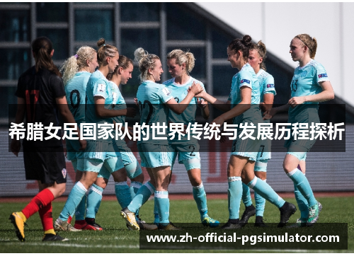 希腊女足国家队的世界传统与发展历程探析 希腊女足国家队的世界传统与发展历程探析