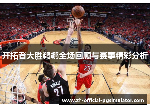 开拓者大胜鹈鹕全场回顾与赛事精彩分析 开拓者大胜鹈鹕全场回顾与赛事精彩分析