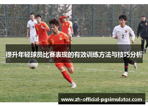 提升年轻球员比赛表现的有效训练方法与技巧分析