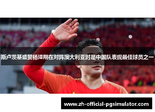 斯卢茨基盛赞杨泽翔在对阵澳大利亚时是中国队表现最佳球员之一 斯卢茨基盛赞杨泽翔在对阵澳大利亚时是中国队表现最佳球员之一