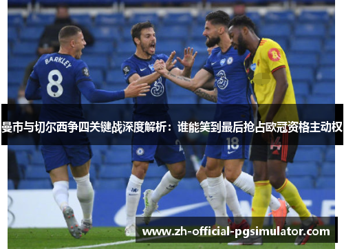 曼市与切尔西争四关键战深度解析：谁能笑到最后抢占欧冠资格主动权