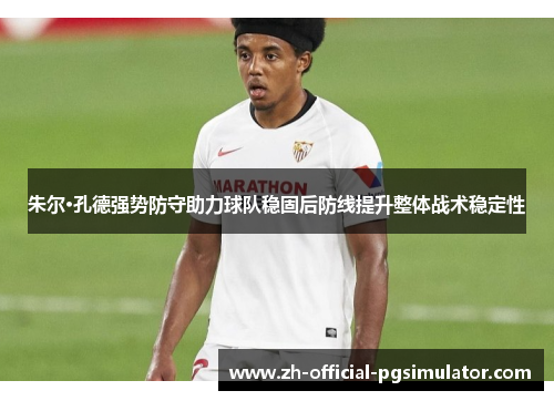 朱尔·孔德强势防守助力球队稳固后防线提升整体战术稳定性 朱尔·孔德强势防守助力球队稳固后防线提升整体战术稳定性