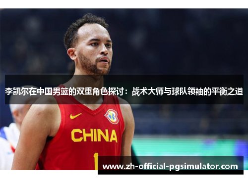李凯尔在中国男篮的双重角色探讨:战术大师与球队领袖的平衡之道 李凯尔在中国男篮的双重角色探讨:战术大师与球队领袖的平衡之道