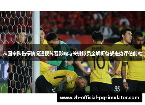 从国家队伤停情况透视阵容影响与关键球员全解析备战走势评估前瞻 从国家队伤停情况透视阵容影响与关键球员全解析备战走势评估前瞻