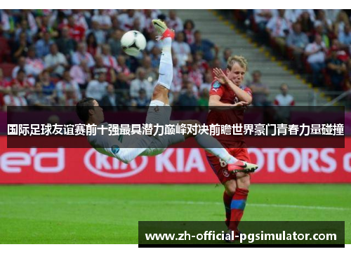 国际足球友谊赛前十强最具潜力巅峰对决前瞻世界豪门青春力量碰撞 国际足球友谊赛前十强最具潜力巅峰对决前瞻世界豪门青春力量碰撞