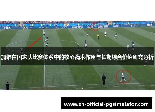 加维在国家队比赛体系中的核心战术作用与长期综合价值研究分析 加维在国家队比赛体系中的核心战术作用与长期综合价值研究分析