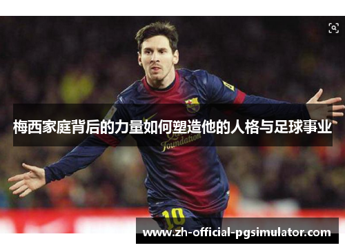 梅西家庭背后的力量如何塑造他的人格与足球事业 梅西家庭背后的力量如何塑造他的人格与足球事业
