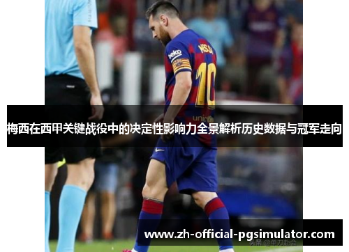 梅西在西甲关键战役中的决定性影响力全景解析历史数据与冠军走向 梅西在西甲关键战役中的决定性影响力全景解析历史数据与冠军走向