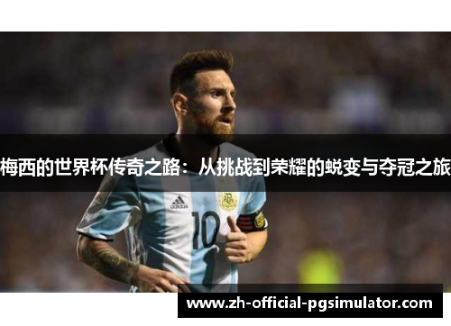 梅西的世界杯传奇之路:从挑战到荣耀的蜕变与夺冠之旅 梅西的世界杯传奇之路:从挑战到荣耀的蜕变与夺冠之旅