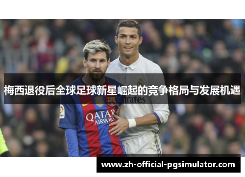 梅西退役后全球足球新星崛起的竞争格局与发展机遇