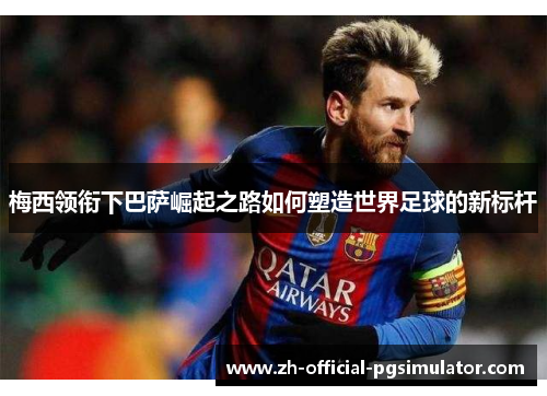 梅西领衔下巴萨崛起之路如何塑造世界足球的新标杆 梅西领衔下巴萨崛起之路如何塑造世界足球的新标杆