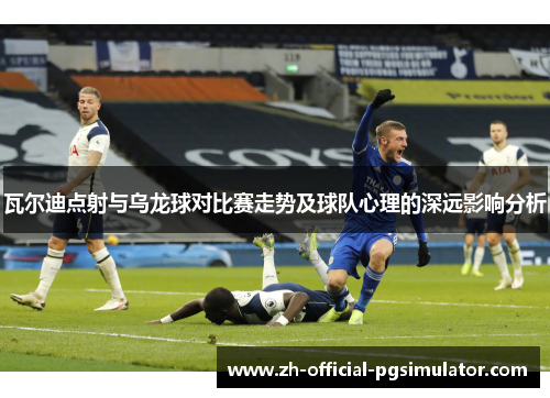 瓦尔迪点射与乌龙球对比赛走势及球队心理的深远影响分析