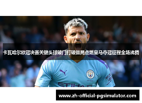 卡瓦哈尔欧冠决赛关键头球破门打破僵局点燃皇马夺冠征程全场沸腾