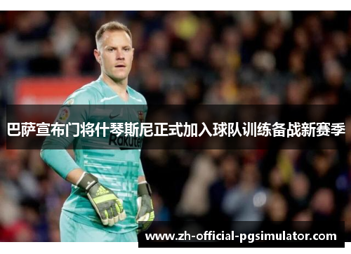 巴萨宣布门将什琴斯尼正式加入球队训练备战新赛季