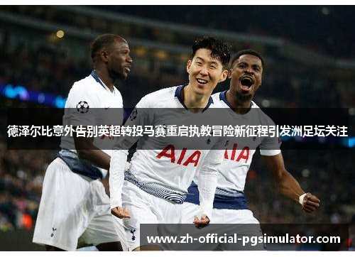 德泽尔比意外告别英超转投马赛重启执教冒险新征程引发洲足坛关注