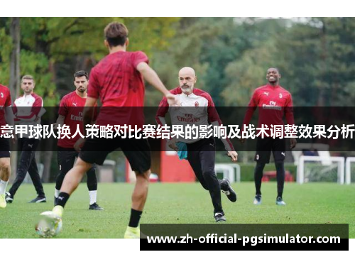 意甲球队换人策略对比赛结果的影响及战术调整效果分析