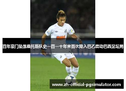 百年豪门坠落桑托斯队史一百一十年来首次降入巴乙震动巴西足坛局 百年豪门坠落桑托斯队史一百一十年来首次降入巴乙震动巴西足坛局
