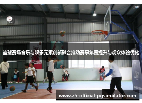 篮球赛场音乐与娱乐元素创新融合推动赛事氛围提升与观众体验优化 篮球赛场音乐与娱乐元素创新融合推动赛事氛围提升与观众体验优化