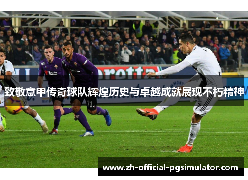 致敬意甲传奇球队辉煌历史与卓越成就展现不朽精神