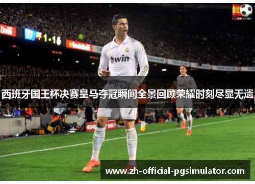 西班牙国王杯决赛皇马夺冠瞬间全景回顾荣耀时刻尽显无遗