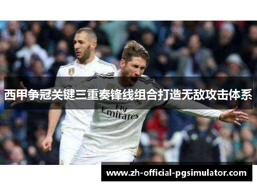 西甲争冠关键三重奏锋线组合打造无敌攻击体系