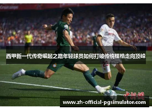 西甲新一代传奇崛起之路年轻球员如何打破传统桎梏走向顶峰