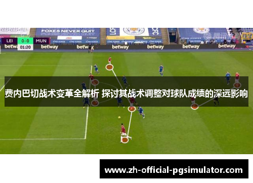 费内巴切战术变革全解析 探讨其战术调整对球队成绩的深远影响