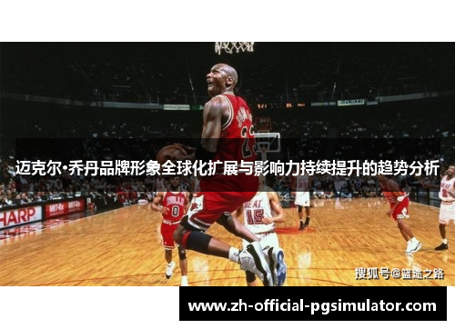 迈克尔·乔丹品牌形象全球化扩展与影响力持续提升的趋势分析