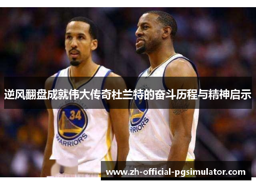 逆风翻盘成就伟大传奇杜兰特的奋斗历程与精神启示 逆风翻盘成就伟大传奇杜兰特的奋斗历程与精神启示